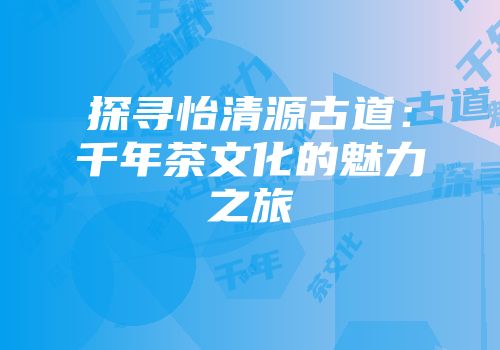 探寻怡清源古道：千年茶文化的魅力之旅