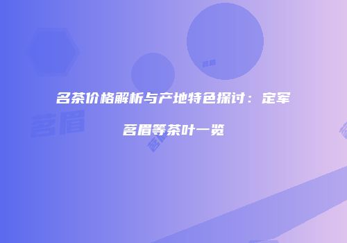 名茶价格解析与产地特色探讨：定军茗眉等茶叶一览
