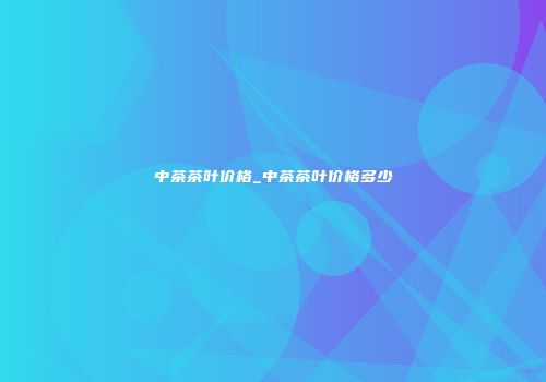 中茶茶叶价格_中茶茶叶价格多少