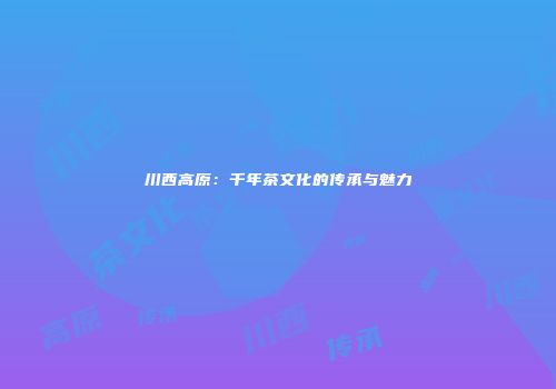 川西高原：千年茶文化的传承与魅力
