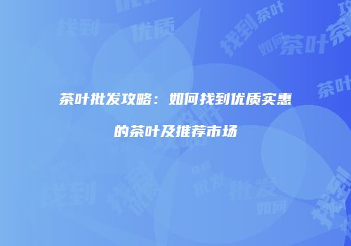 茶叶批发攻略：如何找到优质实惠的茶叶及推荐市场