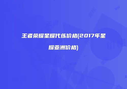 王者荣耀星耀代练价格(2017年星耀亚洲价格)