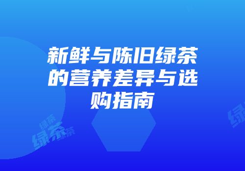 新鲜与陈旧绿茶的营养差异与选购指南