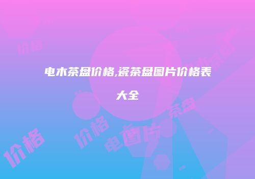 电木茶盘价格,瓷茶盘图片价格表大全
