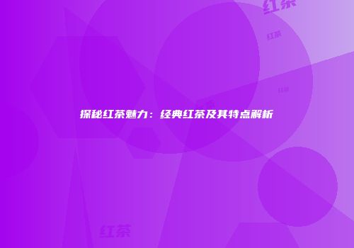 探秘红茶魅力：经典红茶及其特点解析