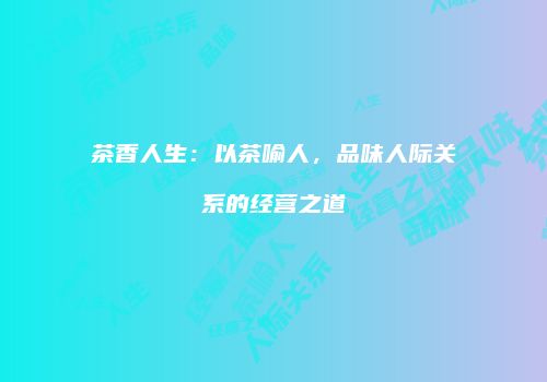 茶香人生：以茶喻人，品味人际关系的经营之道