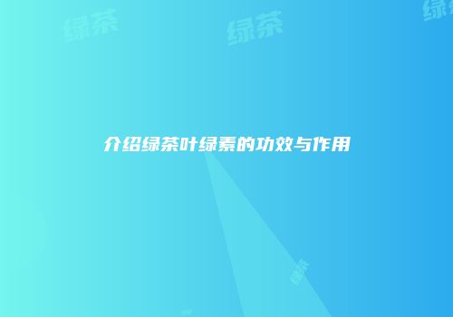 介绍绿茶叶绿素的功效与作用