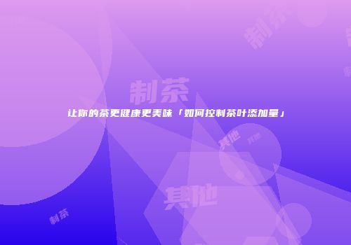 让你的茶更健康更美味「如何控制茶叶添加量」