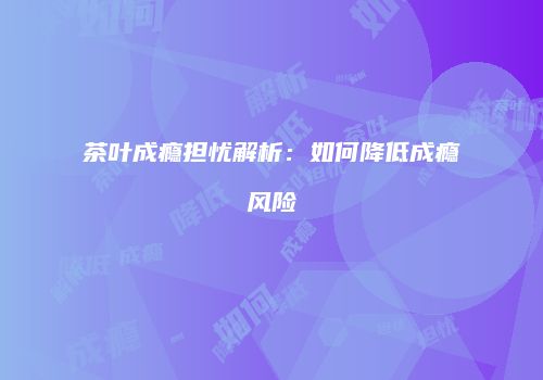 茶叶成瘾担忧解析：如何降低成瘾风险