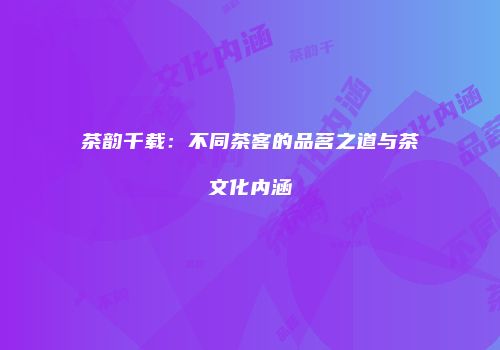 茶韵千载：不同茶客的品茗之道与茶文化内涵