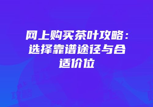 网上购买茶叶攻略：选择靠谱途径与合适价位