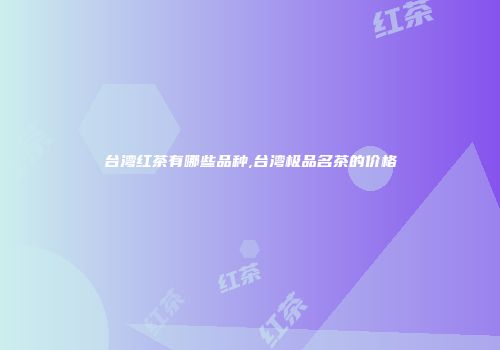 台湾红茶有哪些品种,台湾极品名茶的价格