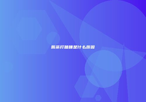 喝茶打瞌睡是什么原因
