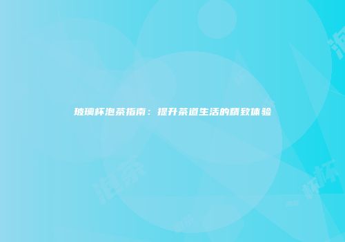 玻璃杯泡茶指南：提升茶道生活的精致体验
