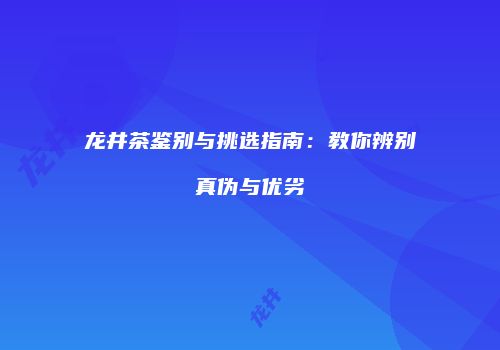 龙井茶鉴别与挑选指南：教你辨别真伪与优劣