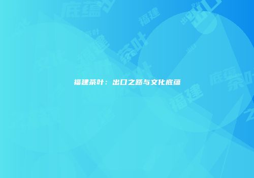 福建茶叶：出口之路与文化底蕴