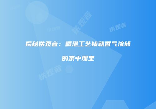 揭秘铁观音：精湛工艺铸就香气浓郁的茶中瑰宝