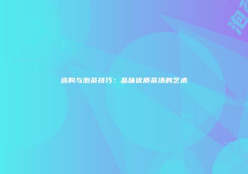 选购与泡茶技巧：品味优质茶汤的艺术