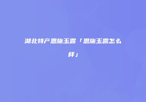 湖北特产恩施玉露「恩施玉露怎么样」