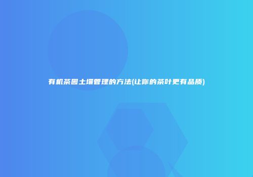 有机茶园土壤管理的方法(让你的茶叶更有品质)