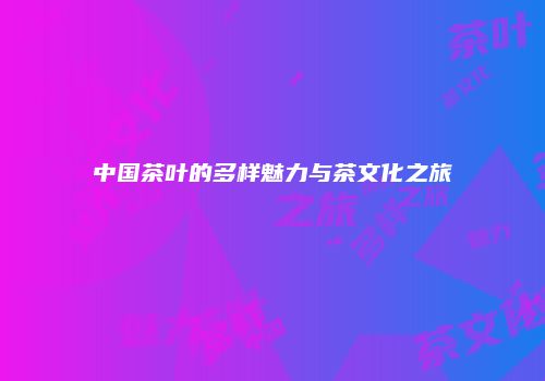中国茶叶的多样魅力与茶文化之旅