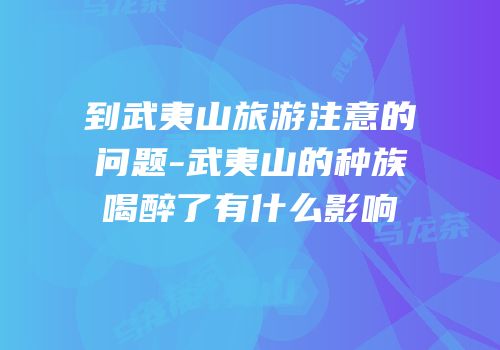 到武夷山旅游注意的问题-武夷山的种族喝醉了有什么影响
