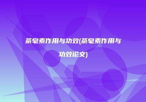 茶皂素作用与功效(茶皂素作用与功效论文)