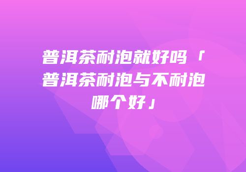 普洱茶耐泡就好吗「普洱茶耐泡与不耐泡哪个好」