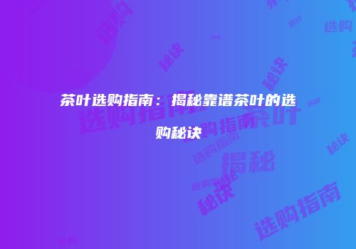 茶叶选购指南：揭秘靠谱茶叶的选购秘诀