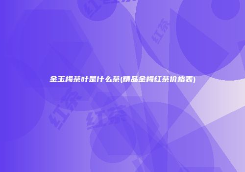 金玉梅茶叶是什么茶(精品金梅红茶价格表)