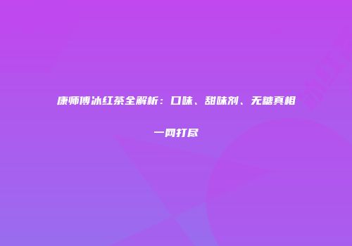 康师傅冰红茶全解析：口味、甜味剂、无糖真相一网打尽
