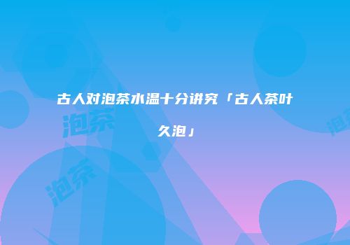 古人对泡茶水温十分讲究「古人茶叶久泡」