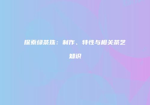 探索绿茶珠：制作、特性与相关茶艺知识