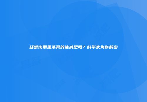 经常饮用黑茶真的能减肥吗？科学家为你解密