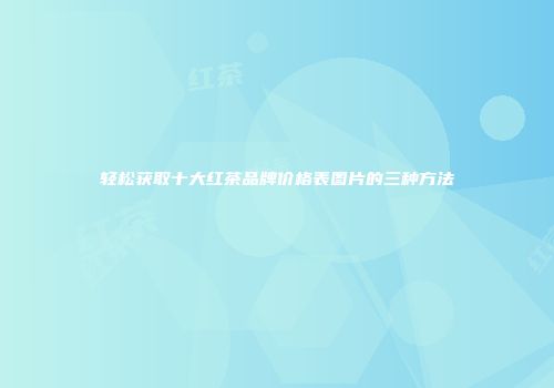 轻松获取十大红茶品牌价格表图片的三种方法