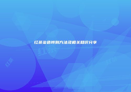 红茶染色辨别方法及相关知识分享