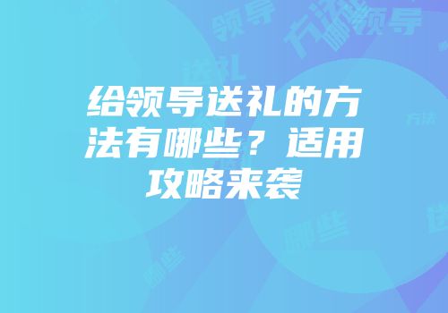 给领导送礼的方法有哪些？适用攻略来袭