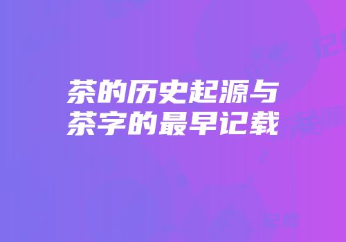 茶的历史起源与茶字的最早记载
