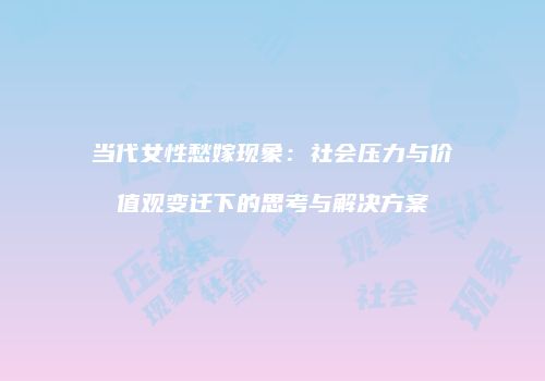 当代女性愁嫁现象：社会压力与价值观变迁下的思考与解决方案