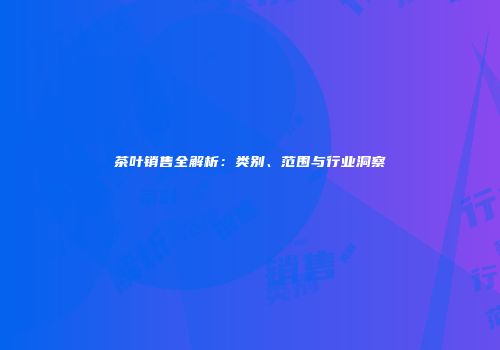 茶叶销售全解析：类别、范围与行业洞察