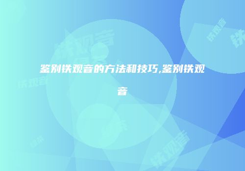 鉴别铁观音的方法和技巧,鉴别铁观音