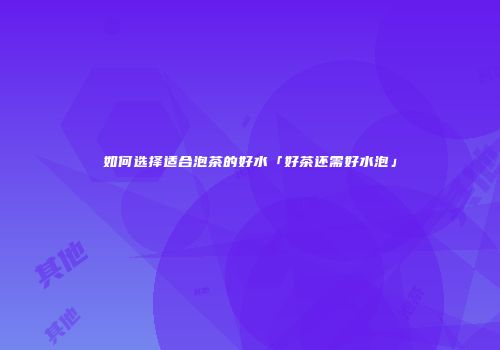 如何选择适合泡茶的好水「好茶还需好水泡」