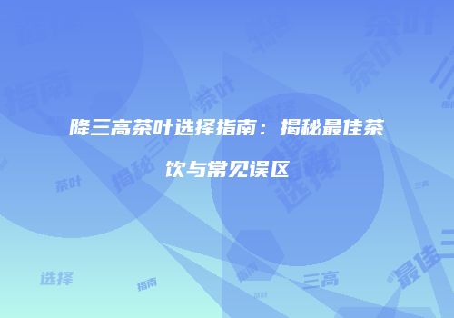 降三高茶叶选择指南：揭秘最佳茶饮与常见误区