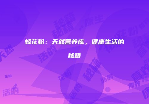 蜂花粉：天然营养库，健康生活的秘籍
