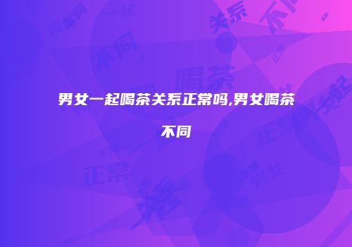 男女一起喝茶关系正常吗,男女喝茶不同