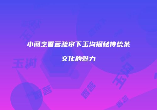 小阁烹香茗疏帘下玉沟探秘传统茶文化的魅力