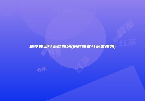 隔夜蜂蜜红茶能喝吗(泡的隔夜红茶能喝吗)