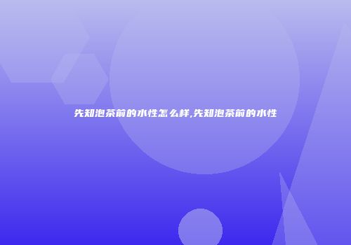 先知泡茶前的水性怎么样,先知泡茶前的水性