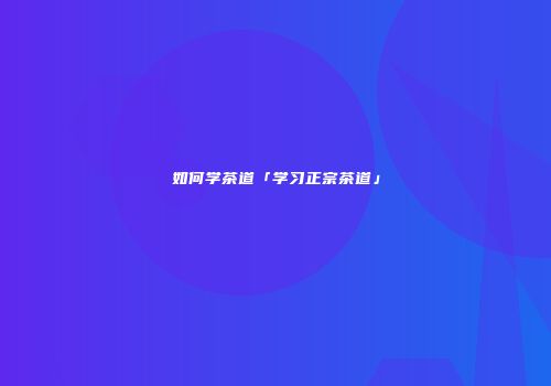 如何学茶道「学习正宗茶道」