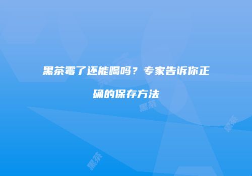 黑茶霉了还能喝吗？专家告诉你正确的保存方法